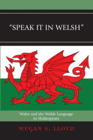 Title: Speak It in Welsh: Wales and the Welsh Language in Shakespeare, Author: Megan S. Lloyd