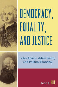 Title: Democracy, Equality, and Justice: John Adams, Adam Smith, and Political Economy / Edition 2, Author: John E. Hill
