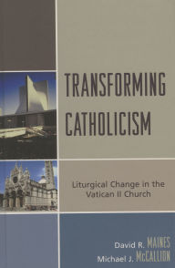 Title: Transforming Catholicism: Liturgical Change in the Vatican II Church, Author: David R. Maines