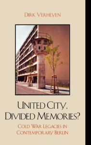 Title: United City, Divided Memories?: Cold War Legacies in Contemporary Berlin, Author: Dirk Verheyen