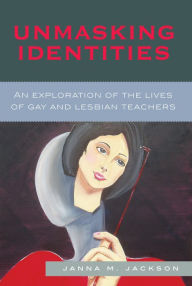 Title: Unmasking Identities: An Exploration of the Lives of Gay and Lesbian Teachers / Edition 1, Author: Janna Marie Jackson