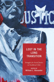 Title: Lost in the Long Transition: Struggles for Social Justice in Neoliberal Chile, Author: William L. Alexander