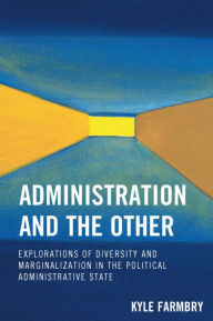 Title: Administration and the Other: Explorations of Diversity and Marginalization in the Political Administrative State, Author: Kyle Farmbry