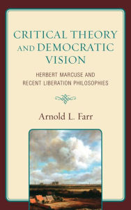 Title: Critical Theory and Democratic Vision: Herbert Marcuse and Recent Liberation Philosophies, Author: Arnold L. Farr University of Kentucky