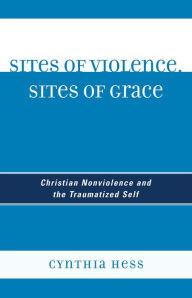 Title: Sites of Violence, Sites of Grace: Christian Nonviolence and the Traumatized Self, Author: Cynthia Hess