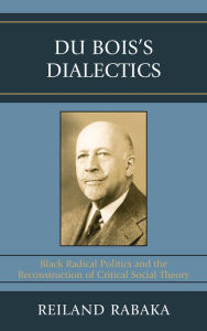 Title: Du Bois's Dialectics: Black Radical Politics and the Reconstruction of Critical Social Theory, Author: Reiland Rabaka