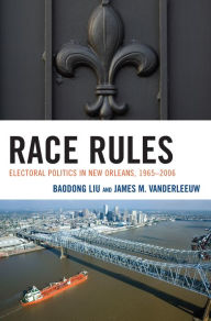 Title: Race Rules: Electoral Politics in New Orleans, 1965-2006 / Edition 1, Author: Baodong Liu