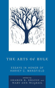 Title: The Arts of Rule: Essays in Honor of Harvey C. Mansfield, Author: Sharon R. Krause Professor of Political Sc