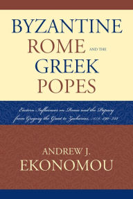 Title: Byzantine Rome and the Greek Popes: Eastern Influences on Rome and the Papacy from Gregory the Great to Zacharias, A.D. 590-752, Author: Andrew J. Ekonomou