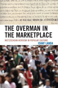 Title: The Overman in the Marketplace: Nietzschean Heroism in Popular Culture, Author: Ishay Landa