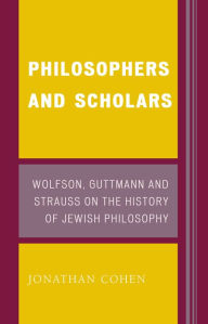 Title: Philosophers and Scholars: Wolfson, Guttmann and Strauss on the History of Jewish Philosophy, Author: Jonathan Cohen Ph.D. Co-President