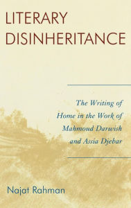 Title: Literary Disinheritance: The Writing of Home in the Work of Mahmoud Darwish and Assia Djebar, Author: Najat Rahman