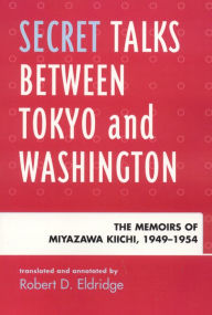 Title: Secret Talks Between Tokyo and Washington: The Memoirs of Miyazawa Kiichi, 1949-1954, Author: Robert D. Eldridge