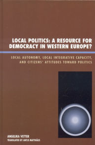 Title: Local Politics: A Resource for Democracy in Western Europe: Local Autonomy, Local Integrative Capacity, and Citizens' Attitudes toward Politics, Author: Angelika Vetter