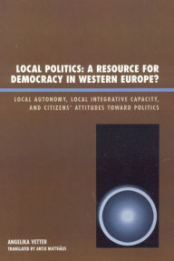 Title: Local Politics: A Resource for Democracy in Western Europe: Local Autonomy, Local Integrative Capacity, and Citizens' Attitudes toward Politics, Author: Angelika Vetter