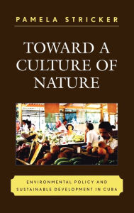 Title: Toward a Culture of Nature: Environmental Policy and Sustainable Development in Cuba, Author: Pamela Stricker
