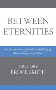 Title: Between Eternities: On the Tradition of Political Philosophy, Author: Gregory Bruce Smith