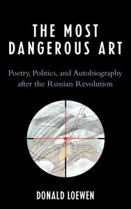 Title: The Most Dangerous Art: Poetry, Politics, and Autobiography after the Russian Revolution, Author: Donald Loewen