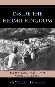 Title: Inside the Hermit Kingdom: The 1884 Korea Travel Journal of George Clayton Foulk, Author: Samuel Hawley