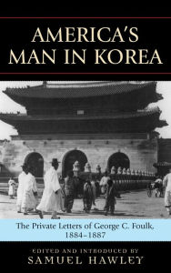 Title: America's Man in Korea: The Private Letters of George C. Foulk, 1884-1887, Author: Samuel Hawley