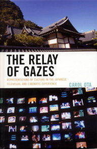 Title: The Relay of Gazes: Representations of Culture in the Japanese Televisual and Cinematic Experience, Author: Carol Ota