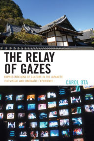 Title: The Relay of Gazes: Representations of Culture in the Japanese Televisual and Cinematic Experience, Author: Carol Ota