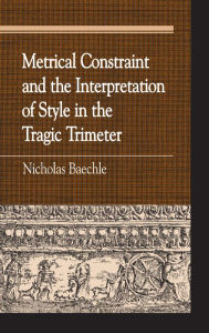 Title: Metrical Constraint and the Interpretation of Style in the Tragic Trimeter, Author: Nicholas Baechle