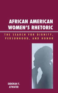 Title: African American Women's Rhetoric: The Search for Dignity, Personhood, and Honor, Author: Deborah F. Atwater