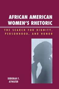 Title: African American Women's Rhetoric: The Search for Dignity, Personhood, and Honor, Author: Deborah F. Atwater