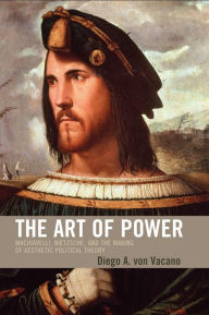 Title: The Art of Power: Machiavelli, Nietzsche, and the Making of Aesthetic Political Theory / Edition 1, Author: Diego von Vacano Texas A&M University