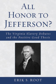 Title: All Honor to Jefferson?: The Virginia Slavery Debates and the Positive Good Thesis, Author: Erik S. Root