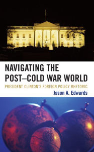 Title: Navigating the Post-Cold War World: President Clinton's Foreign Policy Rhetoric, Author: Jason A. Edwards Bridgewater State Univers