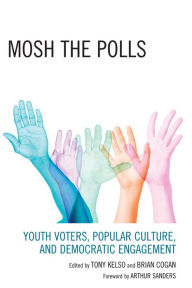 Title: Mosh the Polls: Youth Voters, Popular Culture, and Democratic Engagement, Author: Tony Kelso
