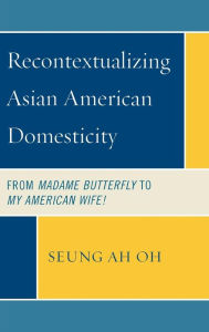 Title: Recontextualizing Asian American Domesticity: From Madame Butterfly to My American Wife!, Author: Seung Ah Oh