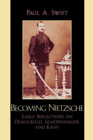 Title: Becoming Nietzsche: Early Reflections on Democritus, Schopenhauer, and Kant, Author: Paul A. Swift