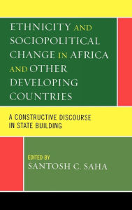 Title: Ethnicity and Sociopolitical Change in Africa and Other Developing Countries: A Constructive Discourse in State Building, Author: Santosh C. Saha