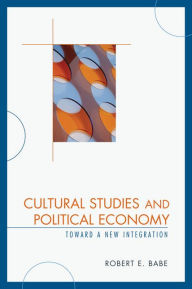 Title: Cultural Studies and Political Economy: Toward a New Integration, Author: Robert E. Babe