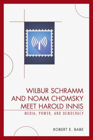 Title: Wilbur Schramm and Noam Chomsky Meet Harold Innis: Media, Power, and Democracy, Author: Robert E. Babe