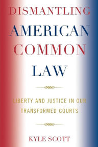 Title: Dismantling American Common Law: Liberty and Justice in Our Transformed Courts, Author: Kyle Scott