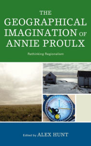 Title: The Geographical Imagination of Annie Proulx: Rethinking Regionalism, Author: Alex Hunt