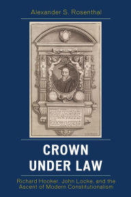 Title: Crown under Law: Richard Hooker, John Locke, and the Ascent of Modern Constitutionalism, Author: Alexander S. Rosenthal