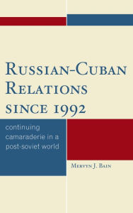 Title: Russian-Cuban Relations since 1992: Continuing Camaraderie in a Post-Soviet World, Author: Mervyn J. Bain