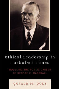 Title: Ethical Leadership in Turbulent Times: Modeling the Public Career of George C. Marshall, Author: Gerald M. Pops