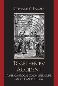Title: Together by Accident: American Local Color Literature and the Middle Class, Author: Stephanie C. Palmer