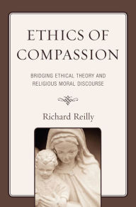 Title: Ethics of Compassion: Bridging Ethical Theory and Religious Moral Discourse, Author: Richard Reilly