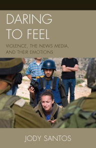 Title: Daring to Feel: Violence, the News Media, and Their Emotions, Author: Jody Santos