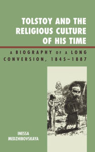 Title: Tolstoy and the Religious Culture of His Time: A Biography of a Long Conversion, 1845-1885, Author: Inessa Medzhibovskaya