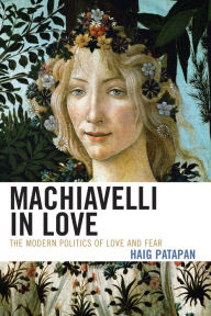 Title: Machiavelli in Love: The Modern Politics of Love and Fear, Author: Haig Patapan