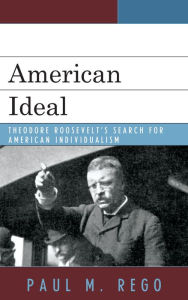 Title: American Ideal: Theodore Roosevelt's Search for American Individualism, Author: Paul M. Rego