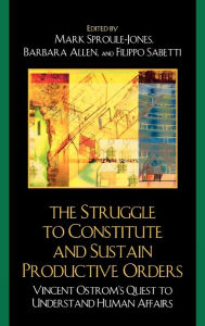 Title: The Struggle to Constitute and Sustain Productive Orders: Vincent Ostrom's Quest to Understand Human Affairs, Author: Mark Sproule-Jones